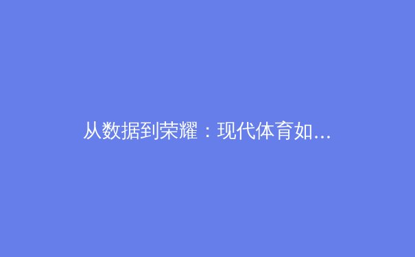 从数据到荣耀：现代体育如何被科技与战术革命重塑 - 4