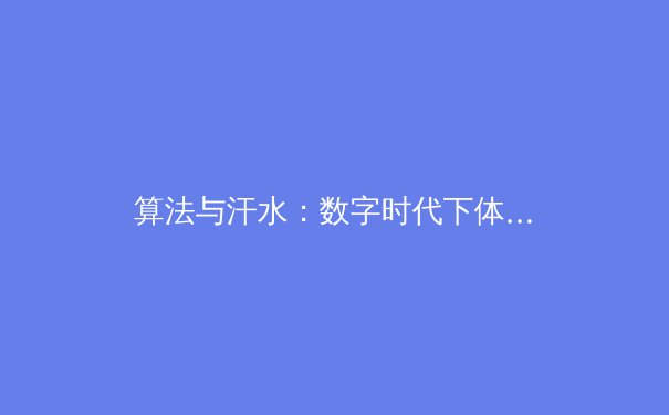 算法与汗水：数字时代下体育数据分析如何重塑竞技格局