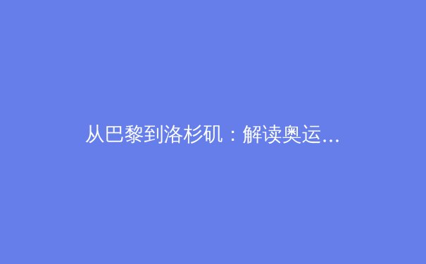 从巴黎到洛杉矶：解读奥运新周期，体育产业如何重塑全球影响力？