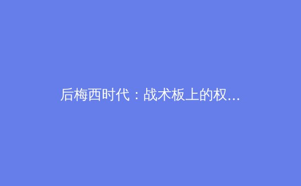 后梅西时代：战术板上的权力更迭与足球哲学的新浪潮 - 2