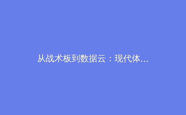 从战术板到数据云：现代体育胜负背后的科技革命与人文坚守 - 2