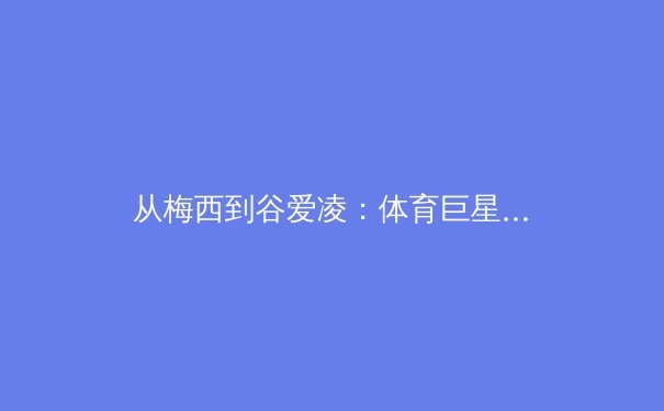 从梅西到谷爱凌：体育巨星商业价值变迁背后的时代密码