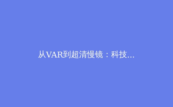 从VAR到超清慢镜：科技如何重塑现代体育的公平与观赏性 - 3